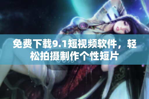 免费下载9.1短视频软件，轻松拍摄制作个性短片