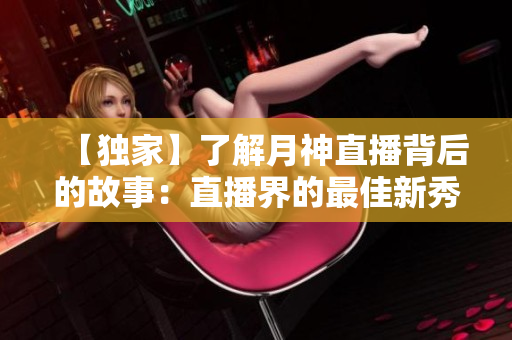 【独家】了解月神直播背后的故事：直播界的最佳新秀