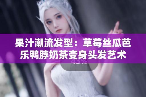 果汁潮流发型：草莓丝瓜芭乐鸭脖奶茶变身头发艺术
