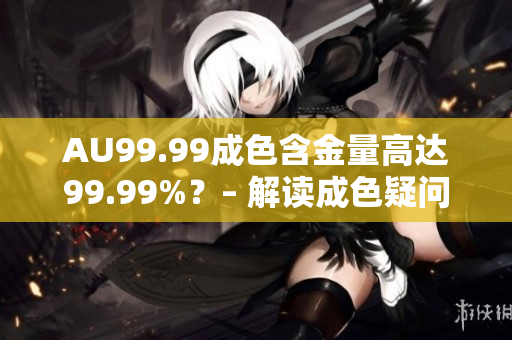 AU99.99成色含金量高达99.99%？– 解读成色疑问