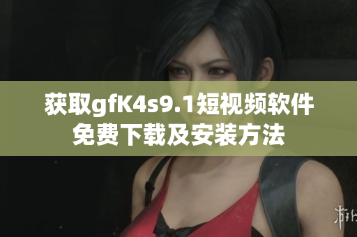 获取gfK4s9.1短视频软件免费下载及安装方法