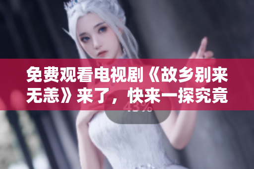 免费观看电视剧《故乡别来无恙》来了，快来一探究竟！