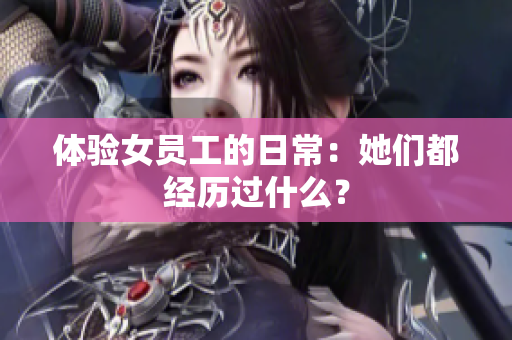 体验女员工的日常：她们都经历过什么？