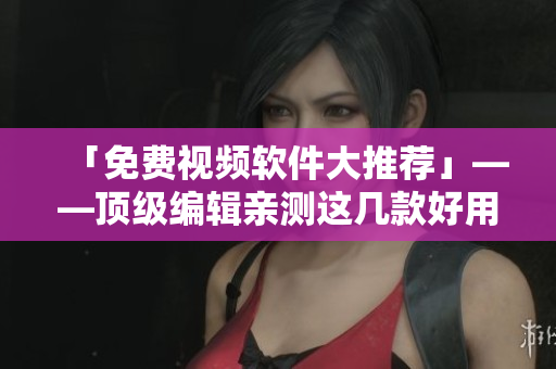 「免费视频软件大推荐」——顶级编辑亲测这几款好用到飞起！