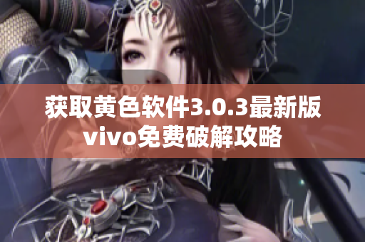 获取黄色软件3.0.3最新版vivo免费破解攻略