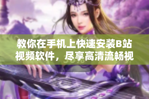 教你在手机上快速安装B站视频软件，尽享高清流畅视频