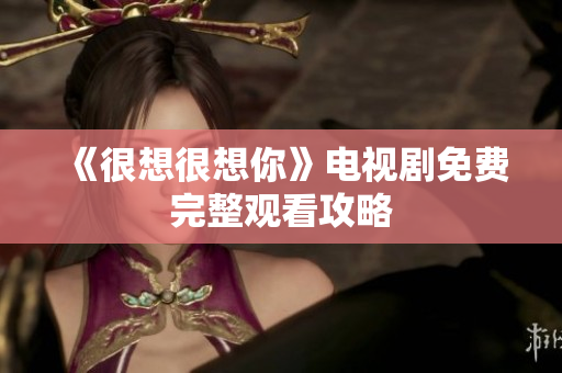 《很想很想你》电视剧免费完整观看攻略