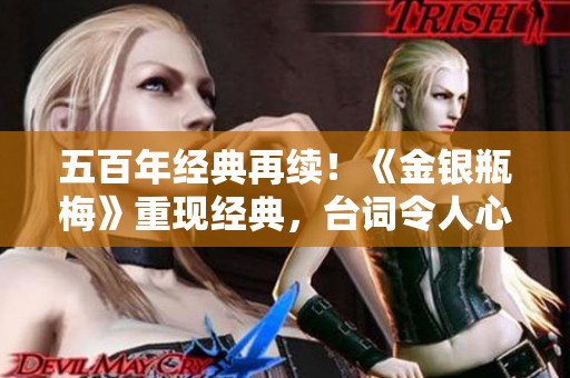 五百年经典再续！《金银瓶梅》重现经典，台词令人心驰神往！