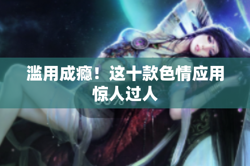 滥用成瘾！这十款色情应用惊人过人