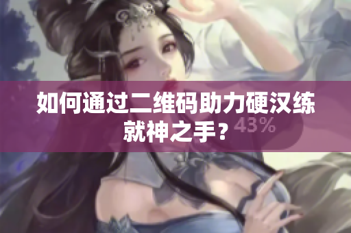 如何通过二维码助力硬汉练就神之手？
