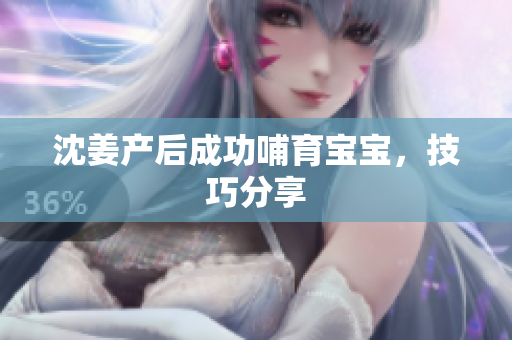 沈姜产后成功哺育宝宝，技巧分享