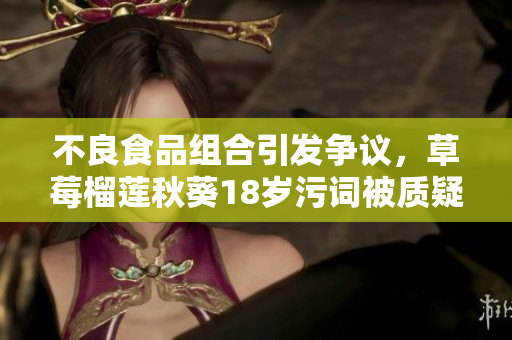 不良食品组合引发争议，草莓榴莲秋葵18岁污词被质疑