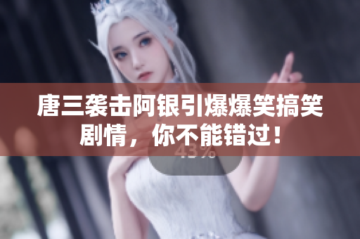 唐三袭击阿银引爆爆笑搞笑剧情，你不能错过！