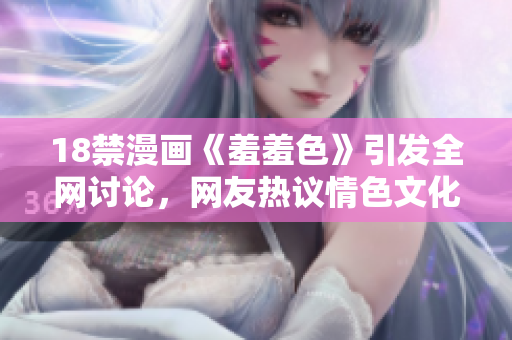 18禁漫画《羞羞色》引发全网讨论，网友热议情色文化