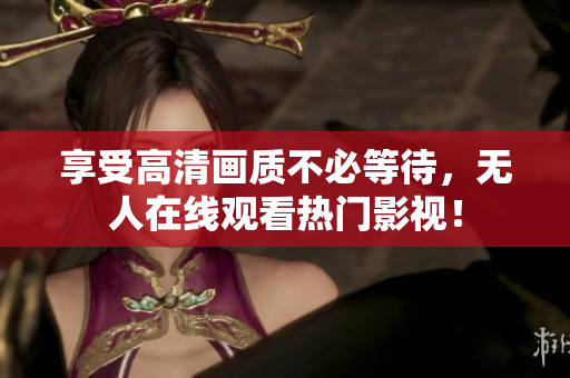 享受高清画质不必等待，无人在线观看热门影视！