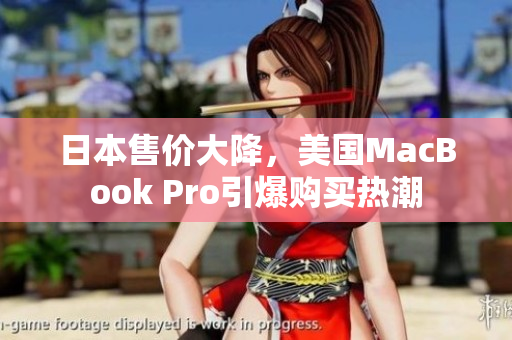 日本售价大降，美国MacBook Pro引爆购买热潮