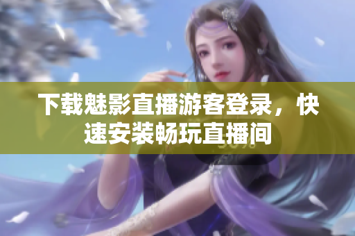 下载魅影直播游客登录，快速安装畅玩直播间