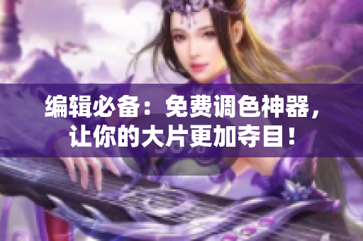 编辑必备：免费调色神器，让你的大片更加夺目！