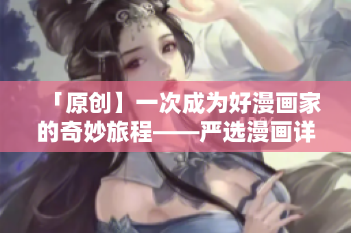 「原创】一次成为好漫画家的奇妙旅程——严选漫画详解