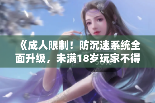 《成人限制！防沉迷系统全面升级，未满18岁玩家不得入内》