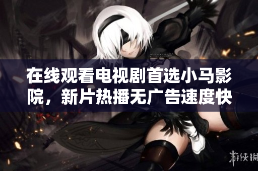 在线观看电视剧首选小马影院，新片热播无广告速度快