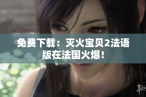 免费下载：灭火宝贝2法语版在法国火爆！