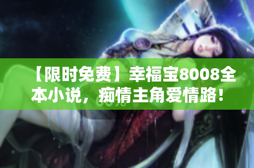【限时免费】幸福宝8008全本小说，痴情主角爱情路！