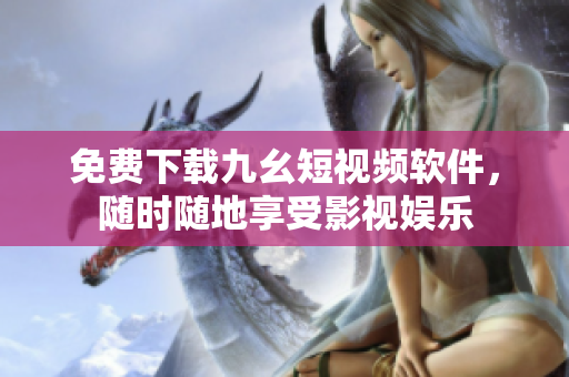 免费下载九幺短视频软件，随时随地享受影视娱乐