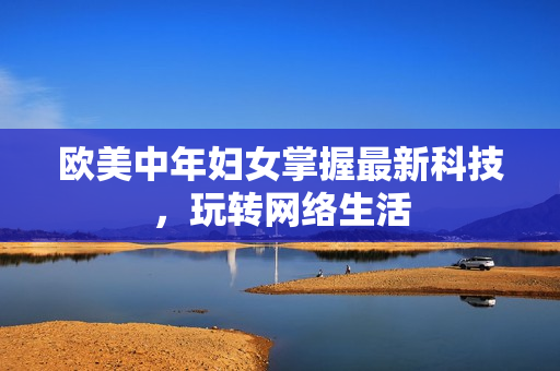 欧美中年妇女掌握最新科技，玩转网络生活