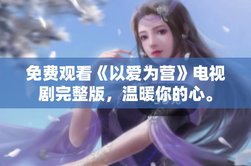 免费观看《以爱为营》电视剧完整版，温暖你的心。