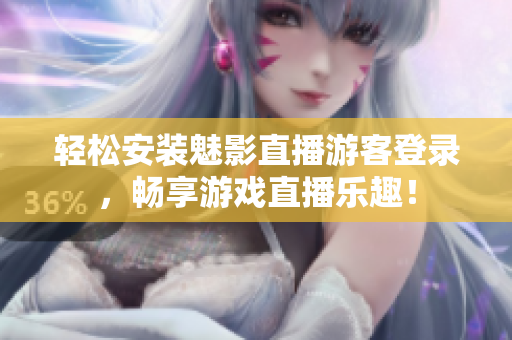 轻松安装魅影直播游客登录，畅享游戏直播乐趣！
