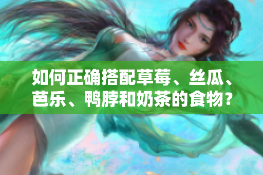 如何正确搭配草莓、丝瓜、芭乐、鸭脖和奶茶的食物？