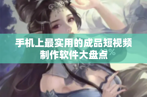 手机上最实用的成品短视频制作软件大盘点
