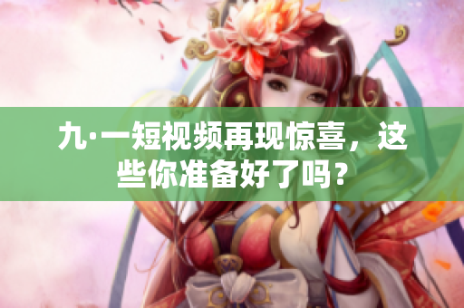 九·一短视频再现惊喜，这些你准备好了吗？