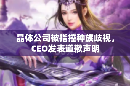 晶体公司被指控种族歧视，CEO发表道歉声明