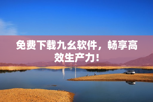 免费下载九幺软件，畅享高效生产力！
