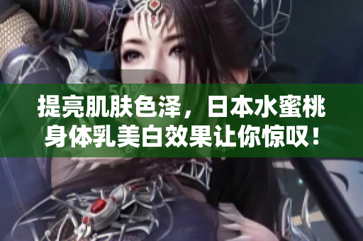 提亮肌肤色泽，日本水蜜桃身体乳美白效果让你惊叹！