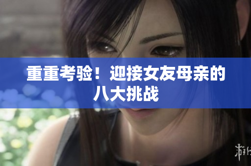 重重考验！迎接女友母亲的八大挑战