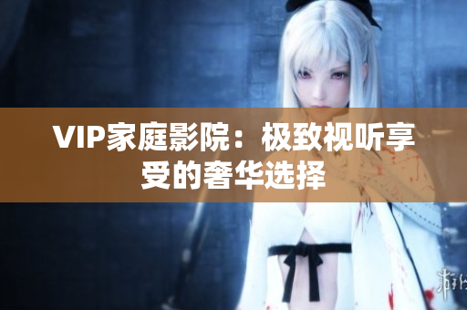 VIP家庭影院：极致视听享受的奢华选择