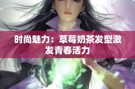 时尚魅力：草莓奶茶发型激发青春活力
