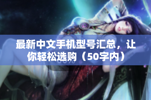 最新中文手机型号汇总，让你轻松选购（50字内）