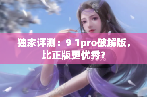 独家评测：9 1pro破解版，比正版更优秀？