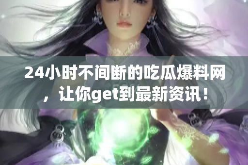 24小时不间断的吃瓜爆料网，让你get到最新资讯！