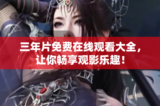 三年片免费在线观看大全，让你畅享观影乐趣！