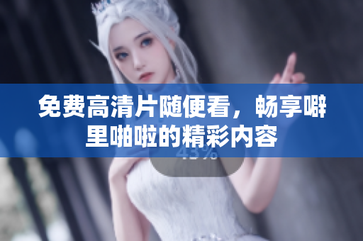 免费高清片随便看，畅享噼里啪啦的精彩内容
