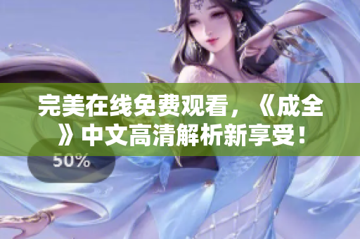 完美在线免费观看，《成全》中文高清解析新享受！