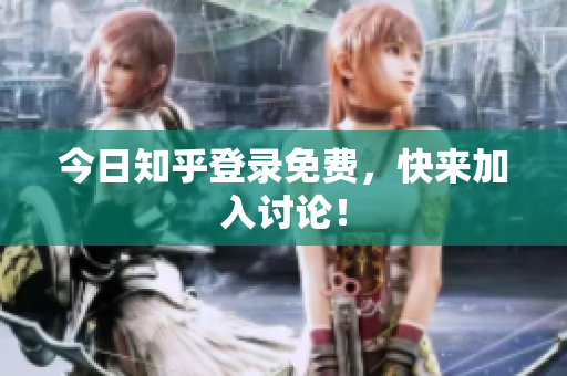 今日知乎登录免费，快来加入讨论！