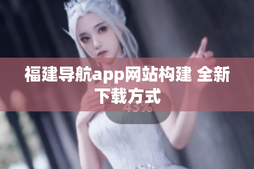 福建导航app网站构建 全新下载方式