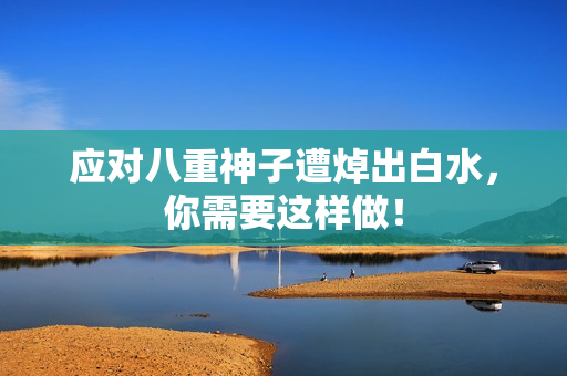 应对八重神子遭焯出白水，你需要这样做！