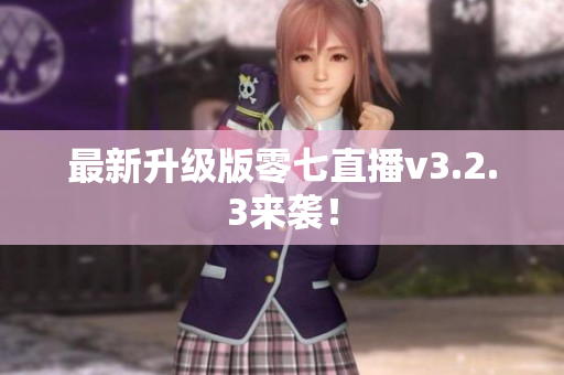 最新升级版零七直播v3.2.3来袭！